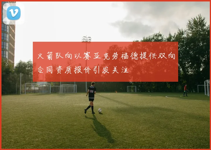 火箭队向以赛亚克劳福德提供双向合同资质报价引发关注