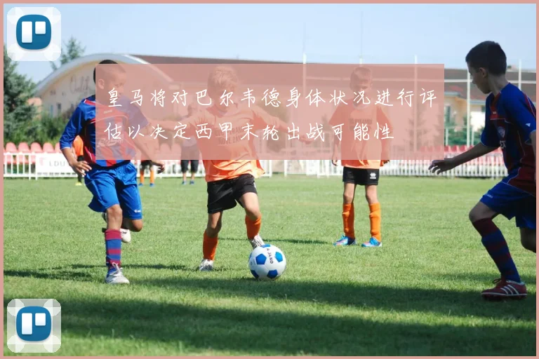 皇马将对巴尔韦德身体状况进行评估以决定西甲末轮出战可能性