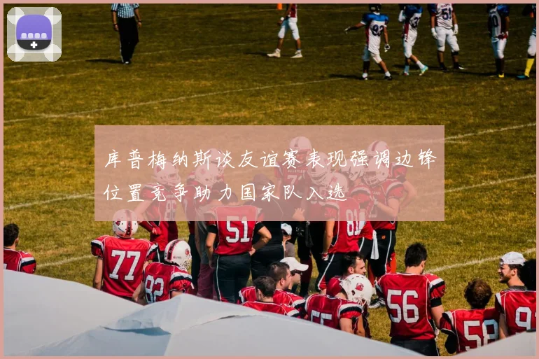 库普梅纳斯谈友谊赛表现强调边锋位置竞争助力国家队入选