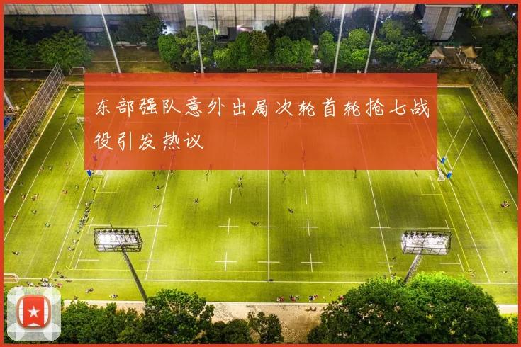 东部强队意外出局次轮首轮抢七战役引发热议