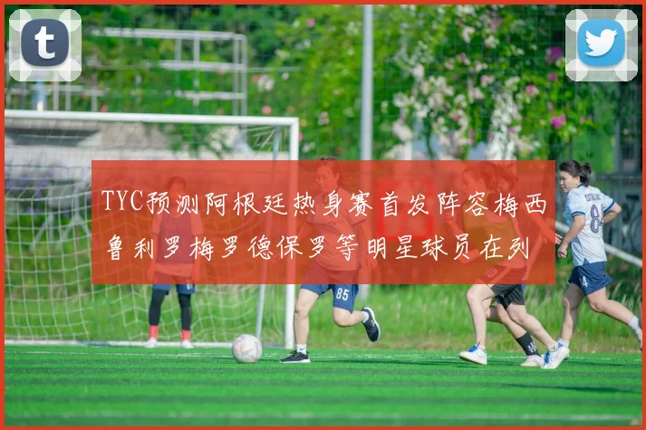 TYC预测阿根廷热身赛首发阵容梅西鲁利罗梅罗德保罗等明星球员在列