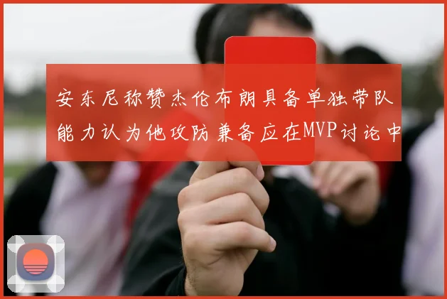 安东尼称赞杰伦布朗具备单独带队能力认为他攻防兼备应在MVP讨论中占有一席之地