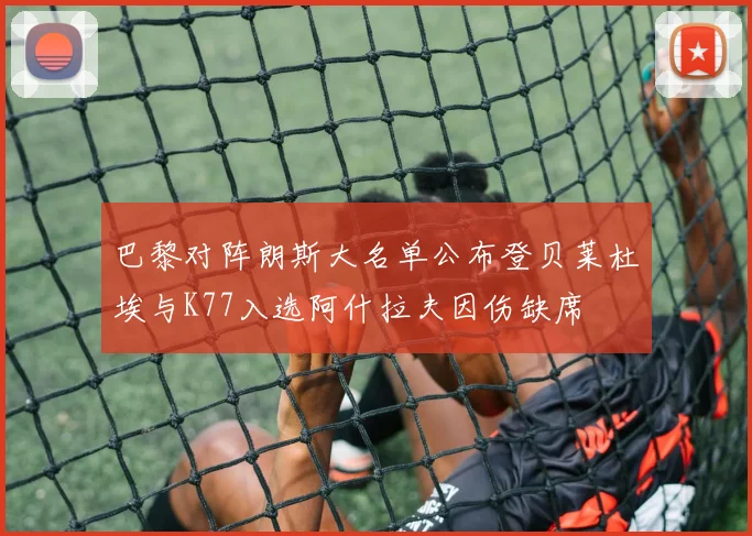 巴黎对阵朗斯大名单公布登贝莱杜埃与K77入选阿什拉夫因伤缺席