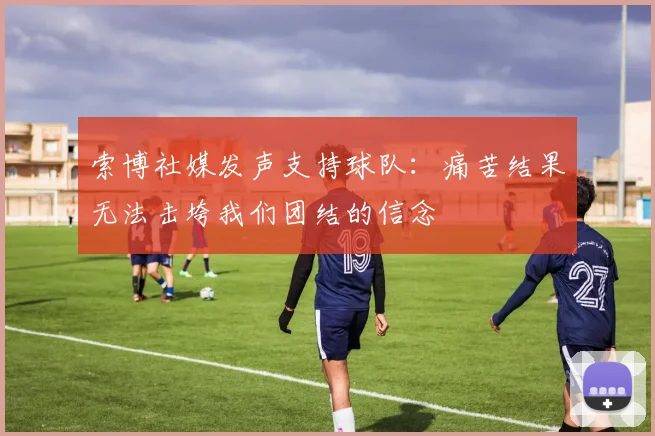 索博社媒发声支持球队：痛苦结果无法击垮我们团结的信念