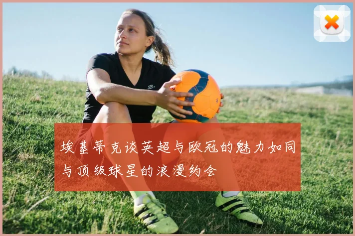 埃基蒂克谈英超与欧冠的魅力如同与顶级球星的浪漫约会
