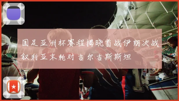 国足亚洲杯赛程揭晓首战伊朗次战叙利亚末轮对吉尔吉斯斯坦