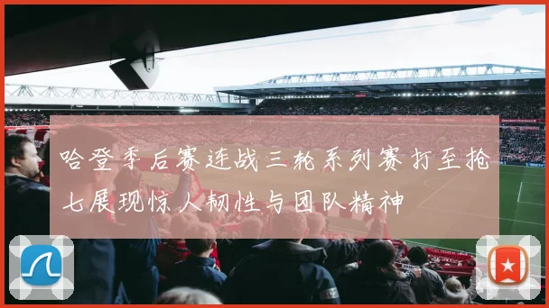 哈登季后赛连战三轮系列赛打至抢七展现惊人韧性与团队精神