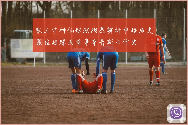 张玉宁神仙球划线图解析中超历史最佳进球或将争夺普斯卡什奖